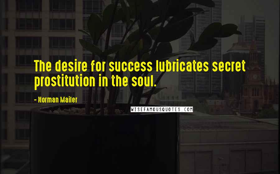 Norman Mailer Quotes: The desire for success lubricates secret prostitution in the soul.