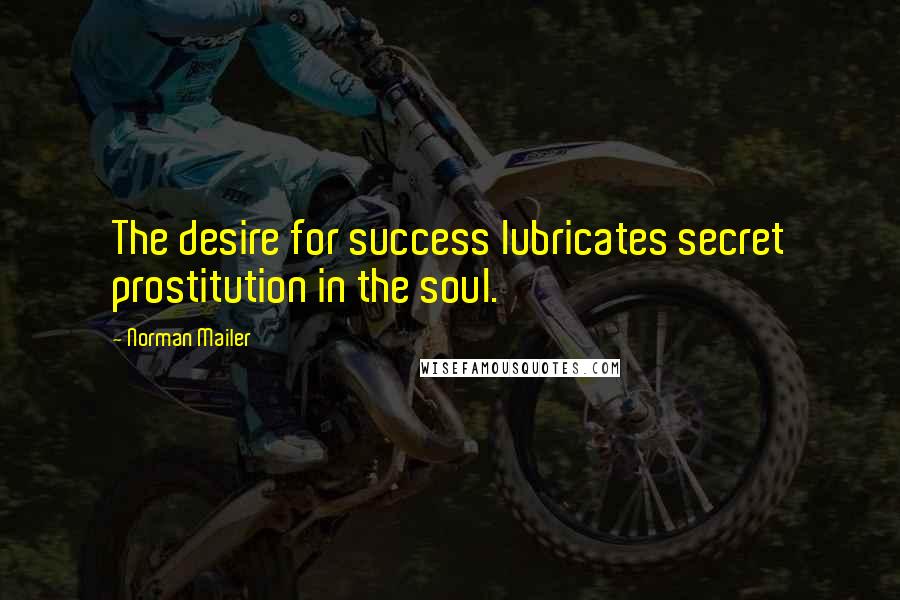Norman Mailer Quotes: The desire for success lubricates secret prostitution in the soul.