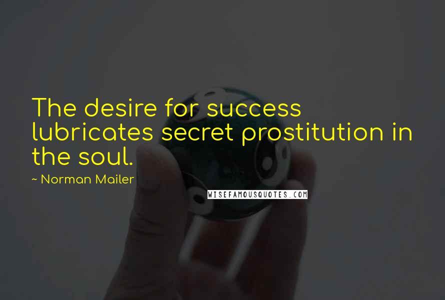 Norman Mailer Quotes: The desire for success lubricates secret prostitution in the soul.