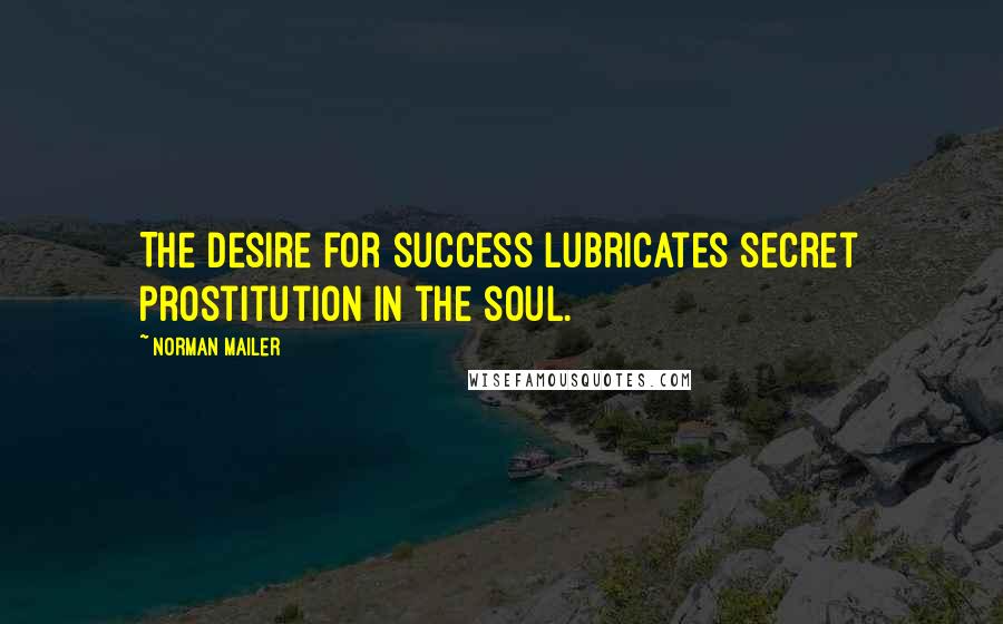 Norman Mailer Quotes: The desire for success lubricates secret prostitution in the soul.