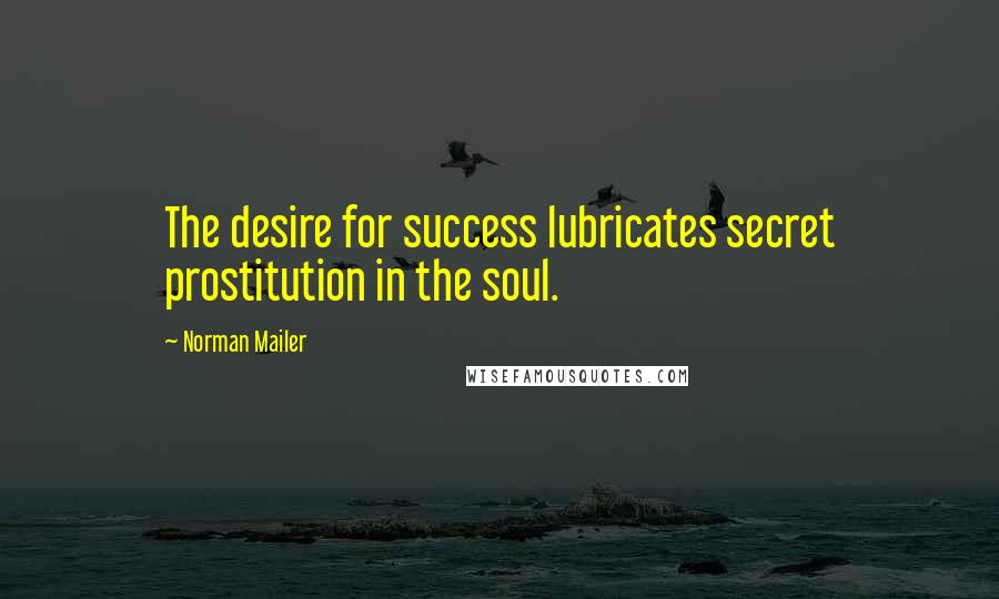 Norman Mailer Quotes: The desire for success lubricates secret prostitution in the soul.