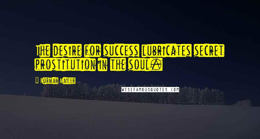 Norman Mailer Quotes: The desire for success lubricates secret prostitution in the soul.