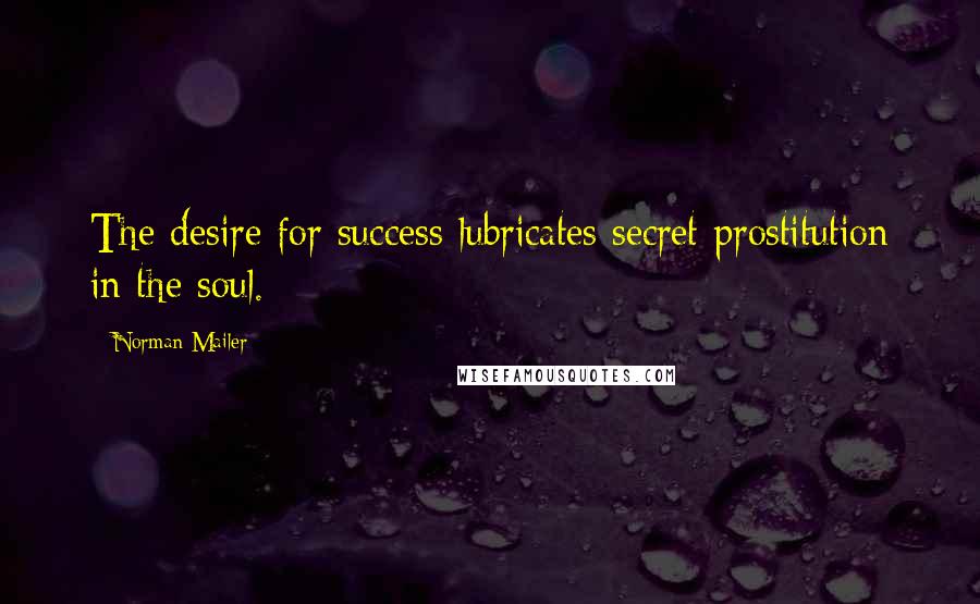 Norman Mailer Quotes: The desire for success lubricates secret prostitution in the soul.