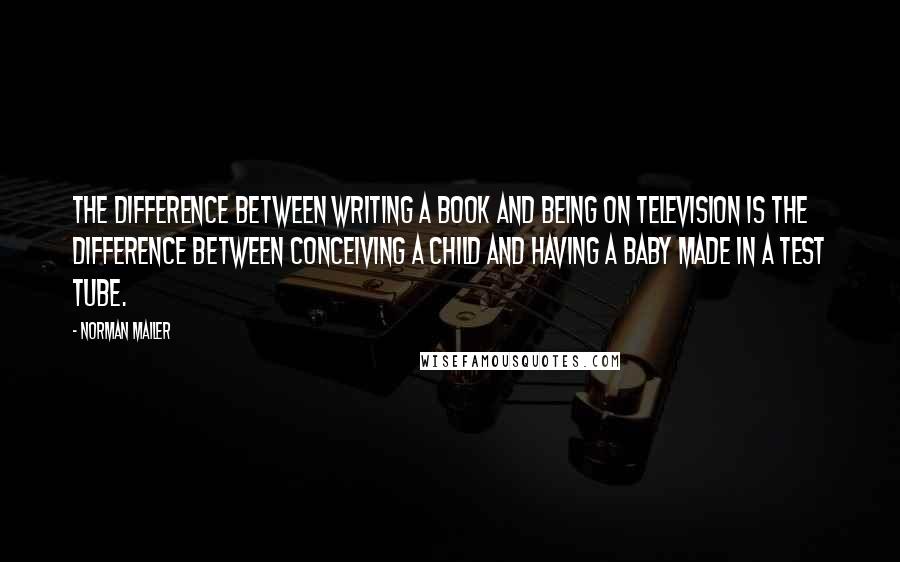 Norman Mailer Quotes: The difference between writing a book and being on television is the difference between conceiving a child and having a baby made in a test tube.
