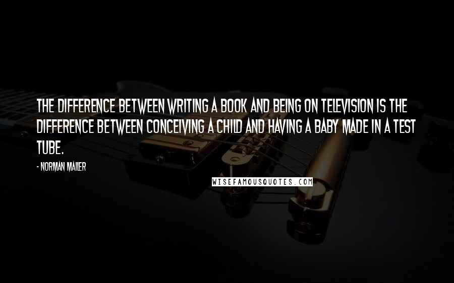 Norman Mailer Quotes: The difference between writing a book and being on television is the difference between conceiving a child and having a baby made in a test tube.