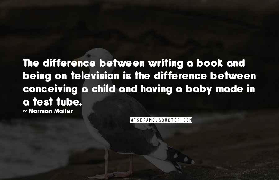 Norman Mailer Quotes: The difference between writing a book and being on television is the difference between conceiving a child and having a baby made in a test tube.