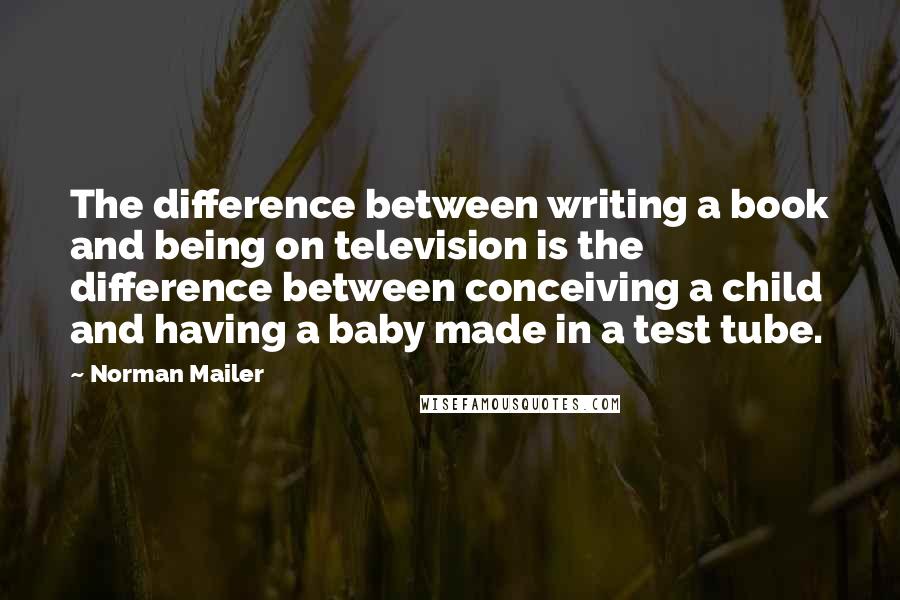 Norman Mailer Quotes: The difference between writing a book and being on television is the difference between conceiving a child and having a baby made in a test tube.