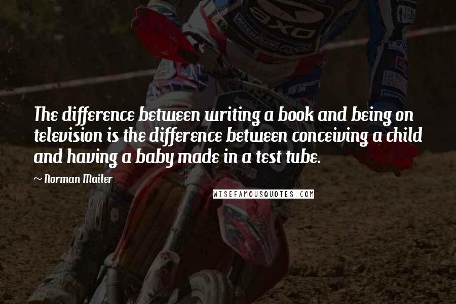 Norman Mailer Quotes: The difference between writing a book and being on television is the difference between conceiving a child and having a baby made in a test tube.