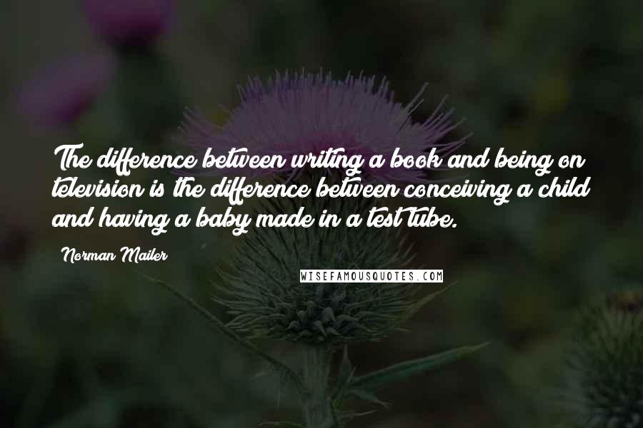 Norman Mailer Quotes: The difference between writing a book and being on television is the difference between conceiving a child and having a baby made in a test tube.