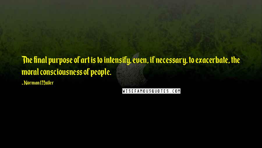 Norman Mailer Quotes: The final purpose of art is to intensify, even, if necessary, to exacerbate, the moral consciousness of people.