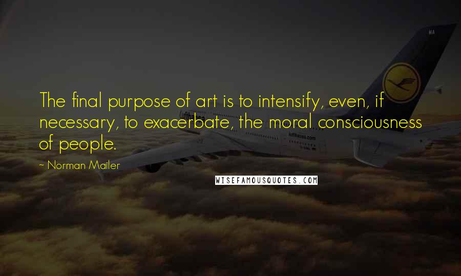 Norman Mailer Quotes: The final purpose of art is to intensify, even, if necessary, to exacerbate, the moral consciousness of people.