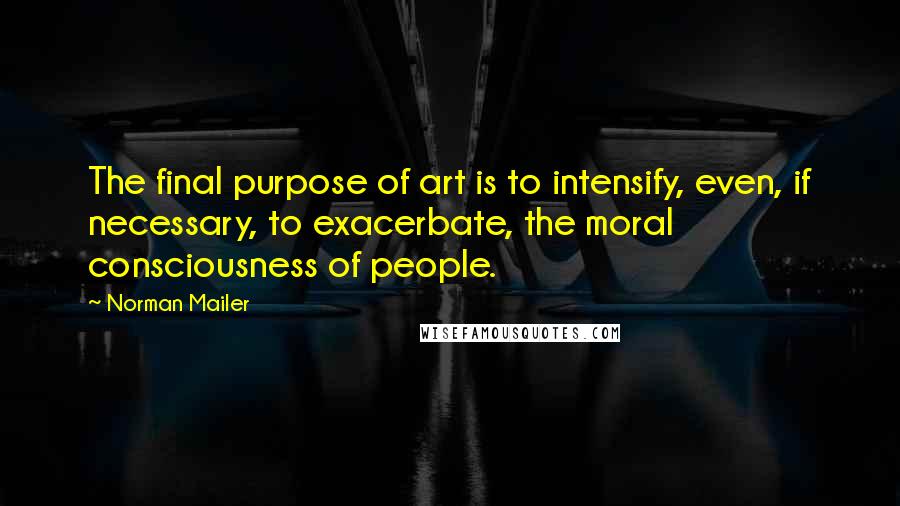 Norman Mailer Quotes: The final purpose of art is to intensify, even, if necessary, to exacerbate, the moral consciousness of people.