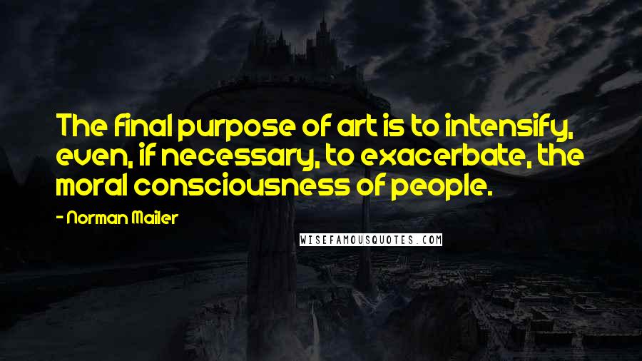 Norman Mailer Quotes: The final purpose of art is to intensify, even, if necessary, to exacerbate, the moral consciousness of people.