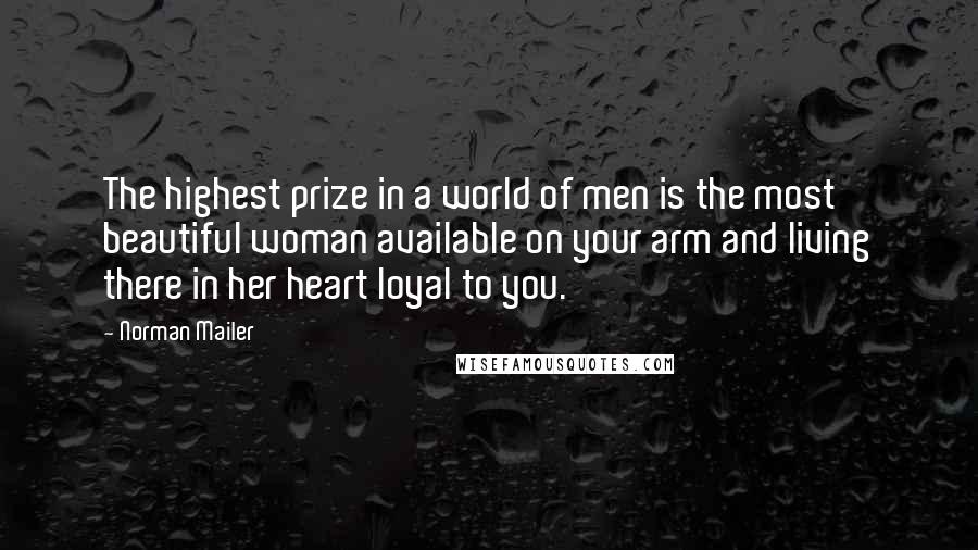 Norman Mailer Quotes: The highest prize in a world of men is the most beautiful woman available on your arm and living there in her heart loyal to you.