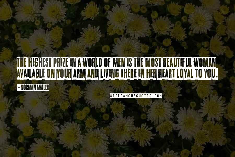 Norman Mailer Quotes: The highest prize in a world of men is the most beautiful woman available on your arm and living there in her heart loyal to you.