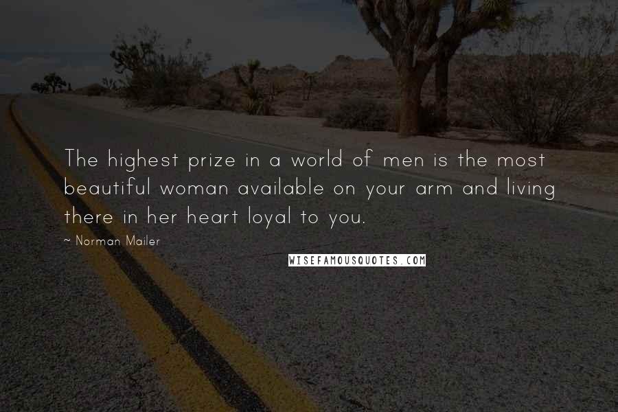 Norman Mailer Quotes: The highest prize in a world of men is the most beautiful woman available on your arm and living there in her heart loyal to you.