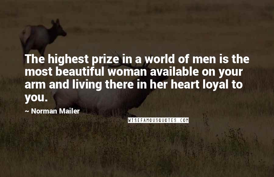 Norman Mailer Quotes: The highest prize in a world of men is the most beautiful woman available on your arm and living there in her heart loyal to you.