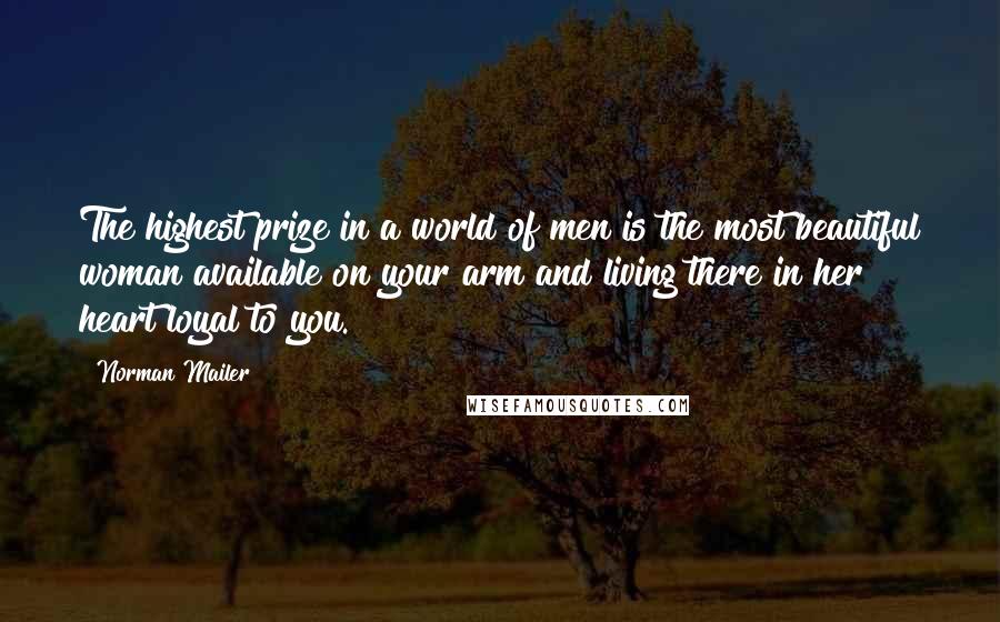 Norman Mailer Quotes: The highest prize in a world of men is the most beautiful woman available on your arm and living there in her heart loyal to you.