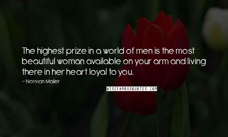 Norman Mailer Quotes: The highest prize in a world of men is the most beautiful woman available on your arm and living there in her heart loyal to you.