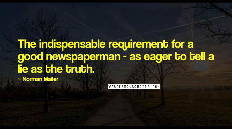 Norman Mailer Quotes: The indispensable requirement for a good newspaperman - as eager to tell a lie as the truth.