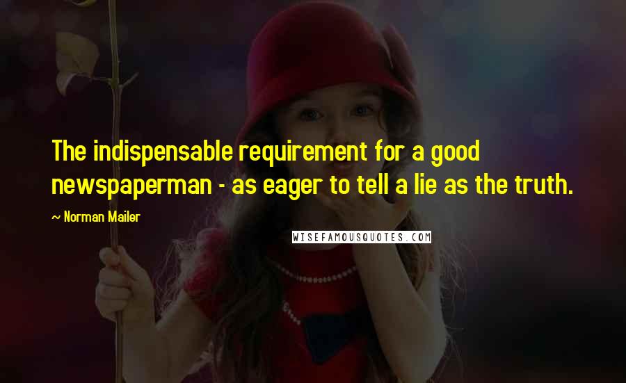 Norman Mailer Quotes: The indispensable requirement for a good newspaperman - as eager to tell a lie as the truth.