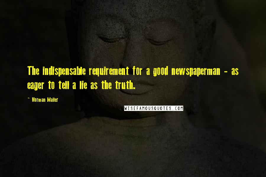 Norman Mailer Quotes: The indispensable requirement for a good newspaperman - as eager to tell a lie as the truth.