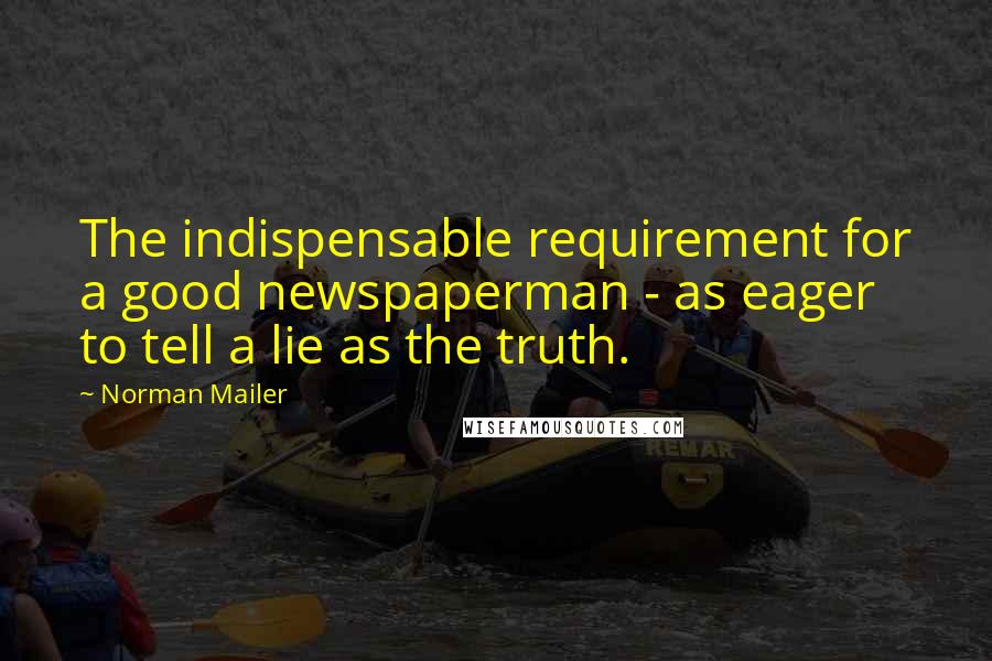 Norman Mailer Quotes: The indispensable requirement for a good newspaperman - as eager to tell a lie as the truth.