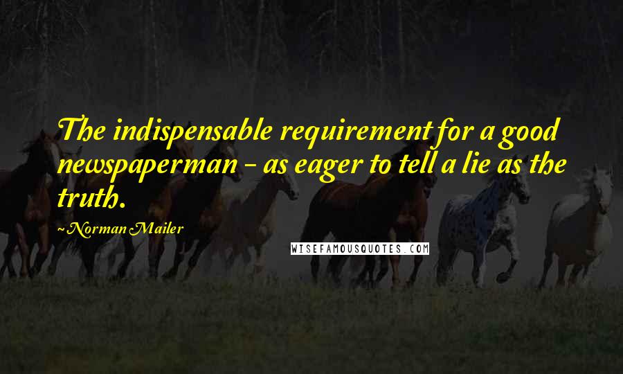 Norman Mailer Quotes: The indispensable requirement for a good newspaperman - as eager to tell a lie as the truth.