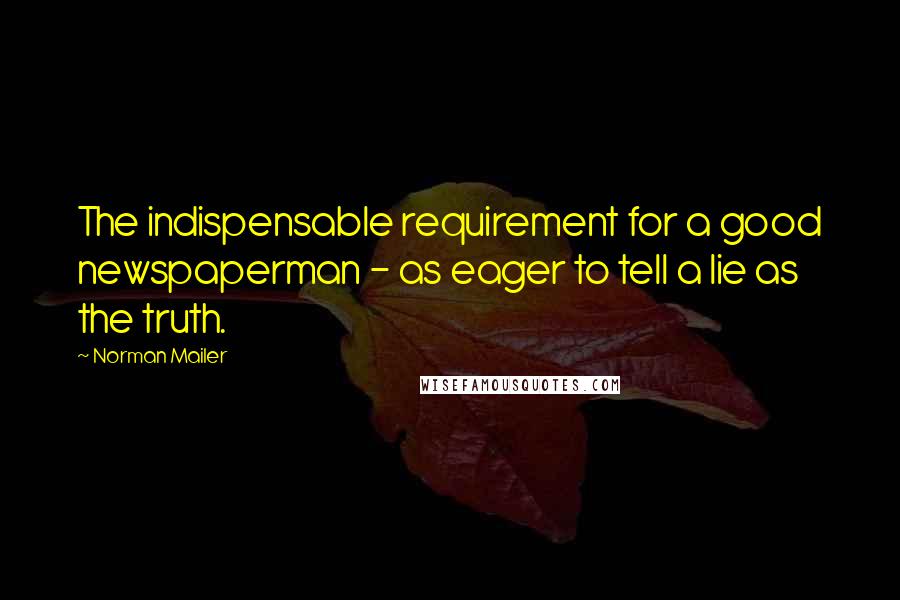 Norman Mailer Quotes: The indispensable requirement for a good newspaperman - as eager to tell a lie as the truth.