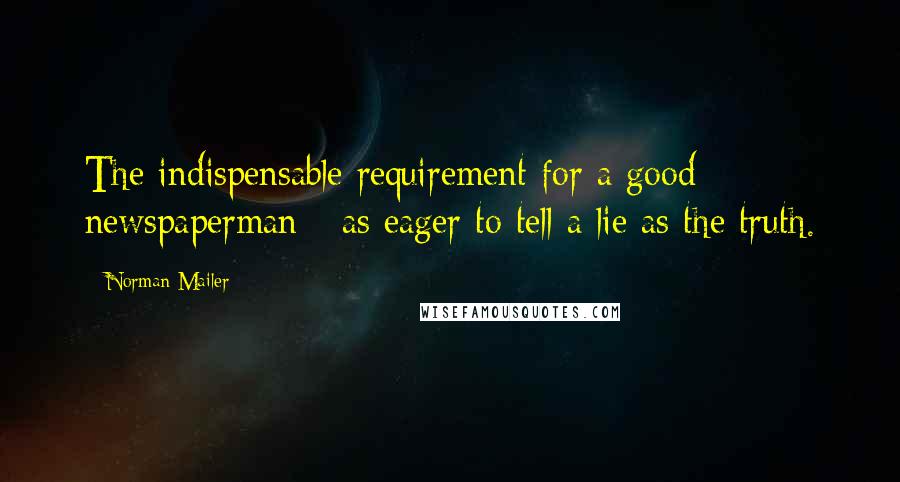 Norman Mailer Quotes: The indispensable requirement for a good newspaperman - as eager to tell a lie as the truth.