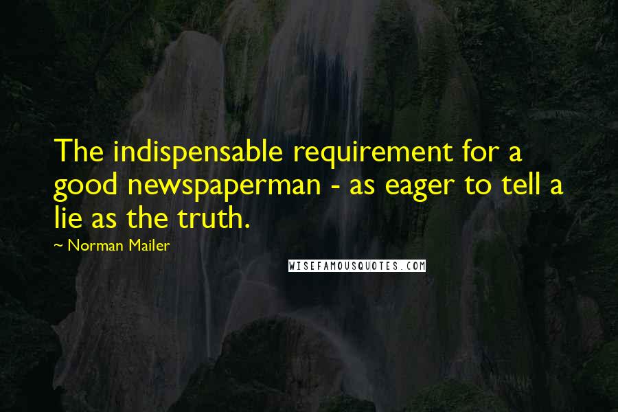 Norman Mailer Quotes: The indispensable requirement for a good newspaperman - as eager to tell a lie as the truth.