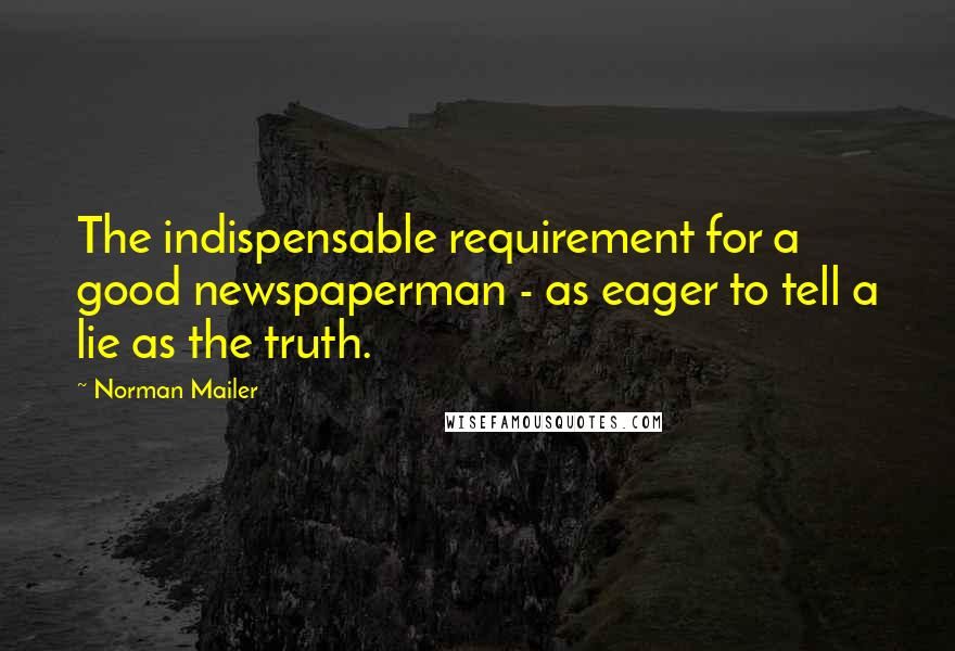 Norman Mailer Quotes: The indispensable requirement for a good newspaperman - as eager to tell a lie as the truth.