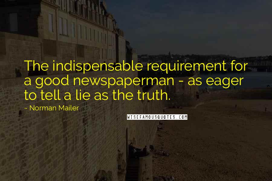 Norman Mailer Quotes: The indispensable requirement for a good newspaperman - as eager to tell a lie as the truth.