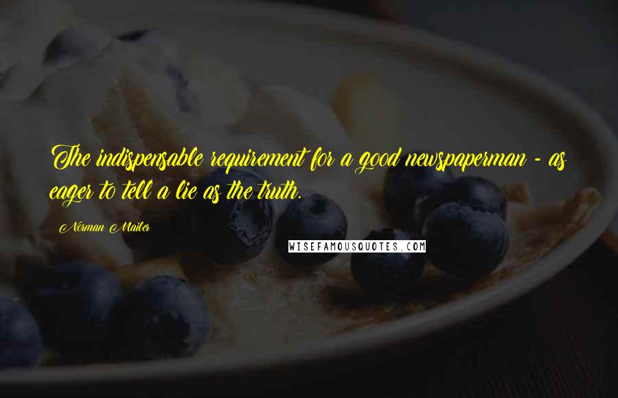 Norman Mailer Quotes: The indispensable requirement for a good newspaperman - as eager to tell a lie as the truth.