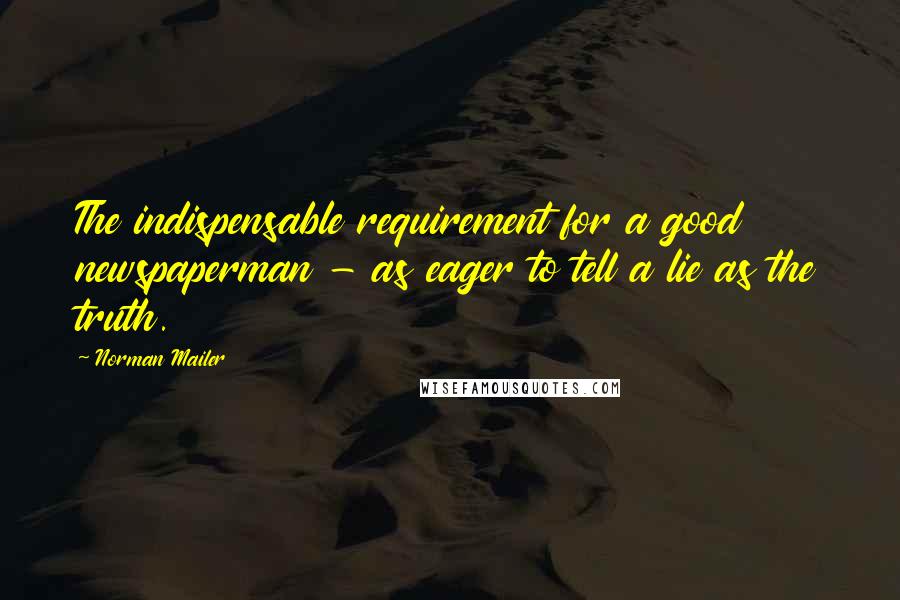 Norman Mailer Quotes: The indispensable requirement for a good newspaperman - as eager to tell a lie as the truth.