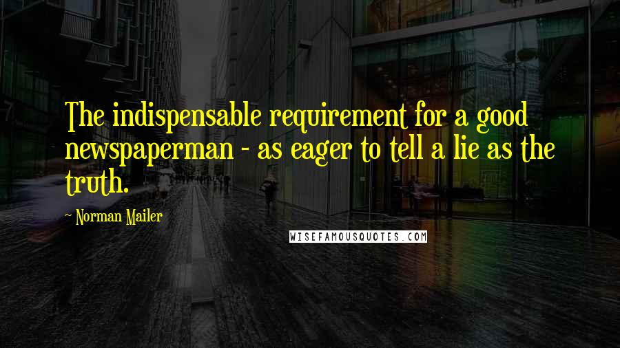 Norman Mailer Quotes: The indispensable requirement for a good newspaperman - as eager to tell a lie as the truth.