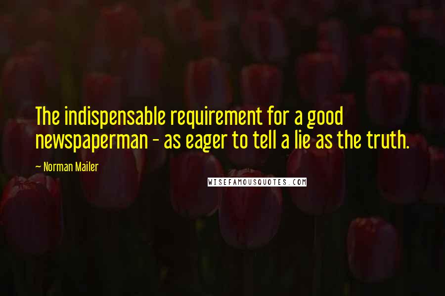 Norman Mailer Quotes: The indispensable requirement for a good newspaperman - as eager to tell a lie as the truth.