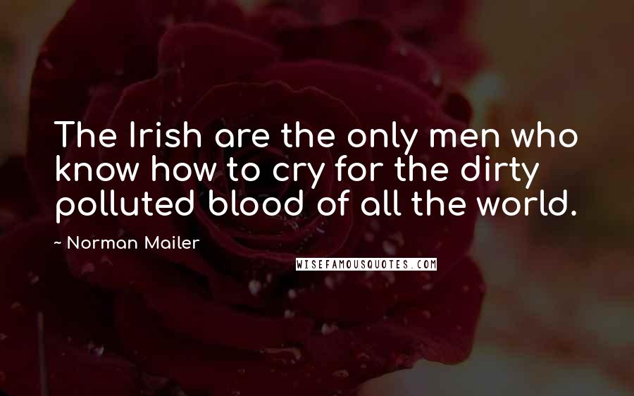 Norman Mailer Quotes: The Irish are the only men who know how to cry for the dirty polluted blood of all the world.