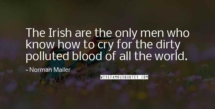 Norman Mailer Quotes: The Irish are the only men who know how to cry for the dirty polluted blood of all the world.