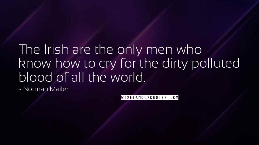 Norman Mailer Quotes: The Irish are the only men who know how to cry for the dirty polluted blood of all the world.