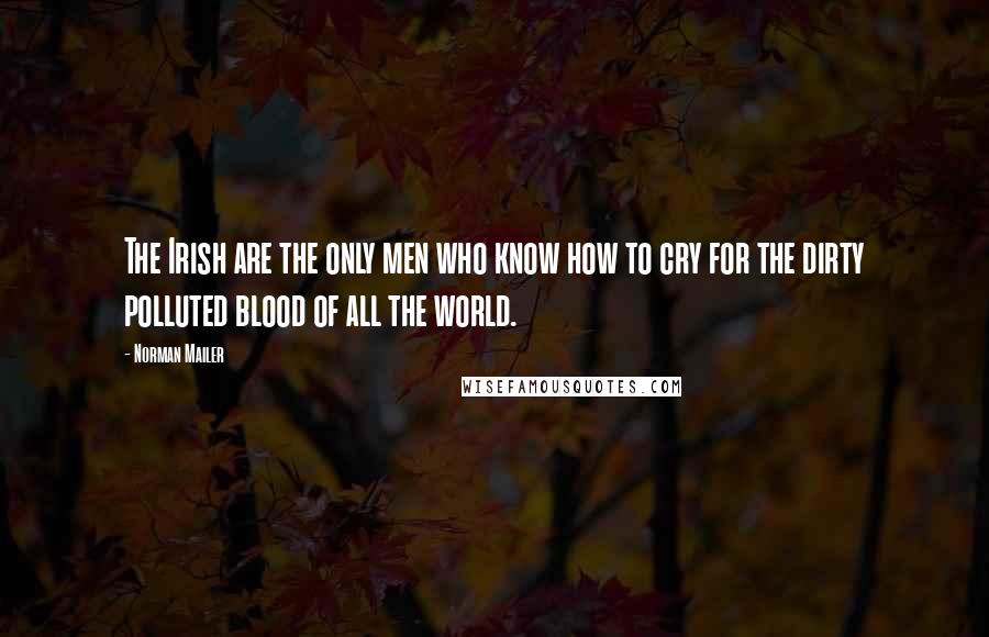 Norman Mailer Quotes: The Irish are the only men who know how to cry for the dirty polluted blood of all the world.