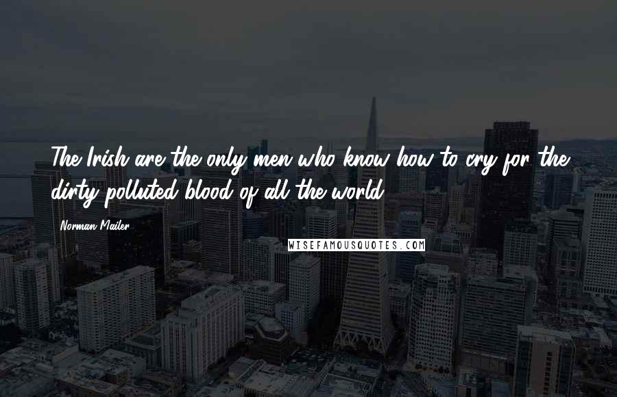 Norman Mailer Quotes: The Irish are the only men who know how to cry for the dirty polluted blood of all the world.