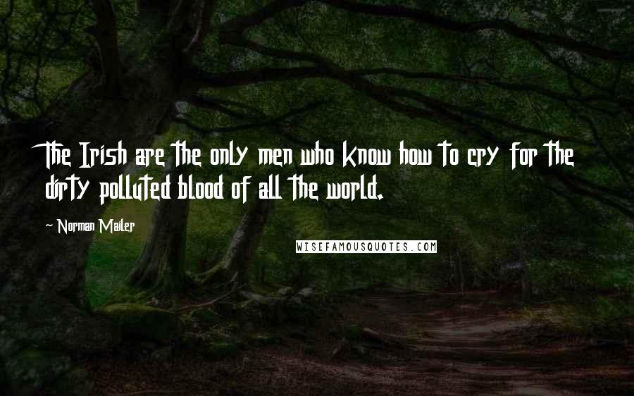 Norman Mailer Quotes: The Irish are the only men who know how to cry for the dirty polluted blood of all the world.