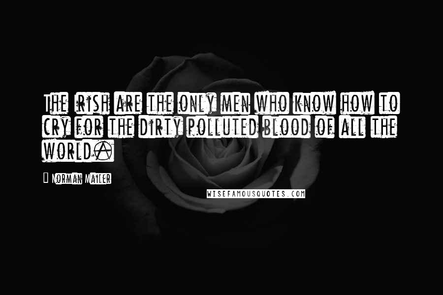 Norman Mailer Quotes: The Irish are the only men who know how to cry for the dirty polluted blood of all the world.
