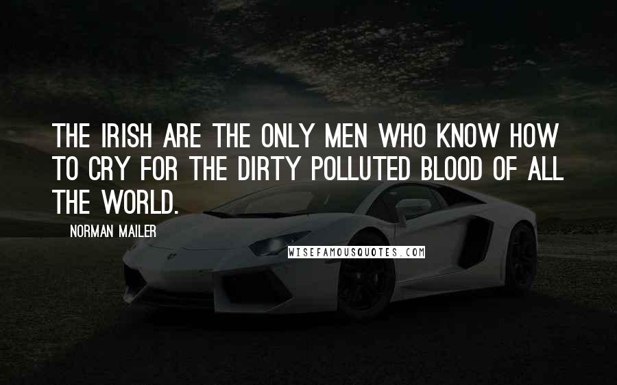 Norman Mailer Quotes: The Irish are the only men who know how to cry for the dirty polluted blood of all the world.