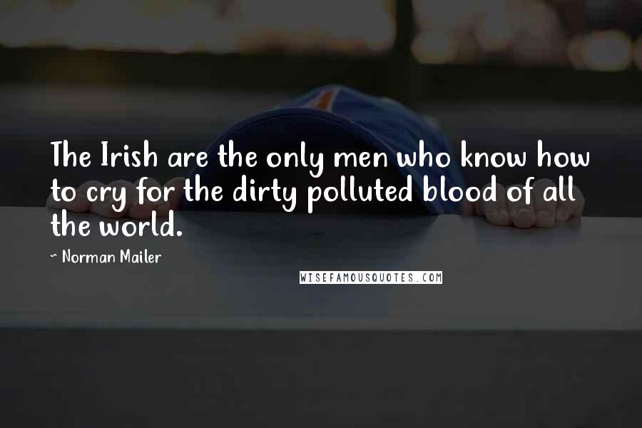 Norman Mailer Quotes: The Irish are the only men who know how to cry for the dirty polluted blood of all the world.