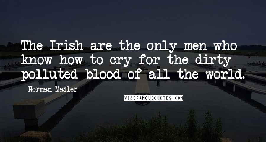 Norman Mailer Quotes: The Irish are the only men who know how to cry for the dirty polluted blood of all the world.