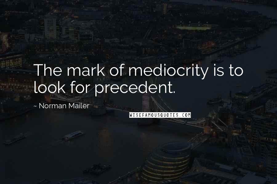 Norman Mailer Quotes: The mark of mediocrity is to look for precedent.