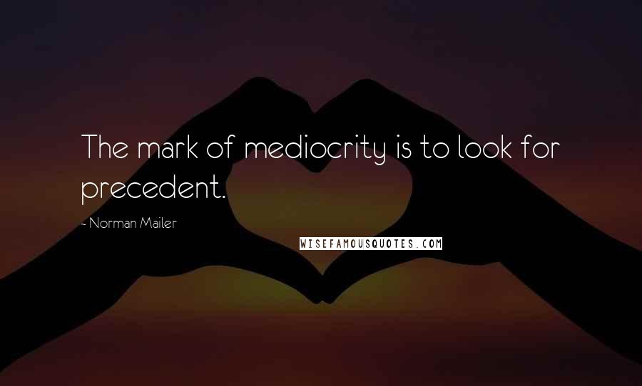 Norman Mailer Quotes: The mark of mediocrity is to look for precedent.