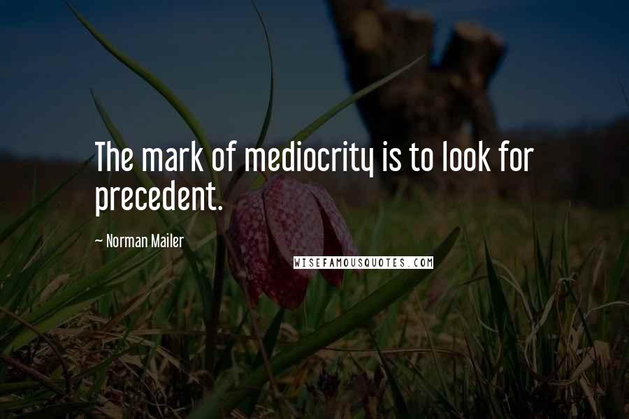 Norman Mailer Quotes: The mark of mediocrity is to look for precedent.